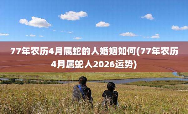 77年农历4月属蛇的人婚姻如何(77年农历4月属蛇人2026运势)