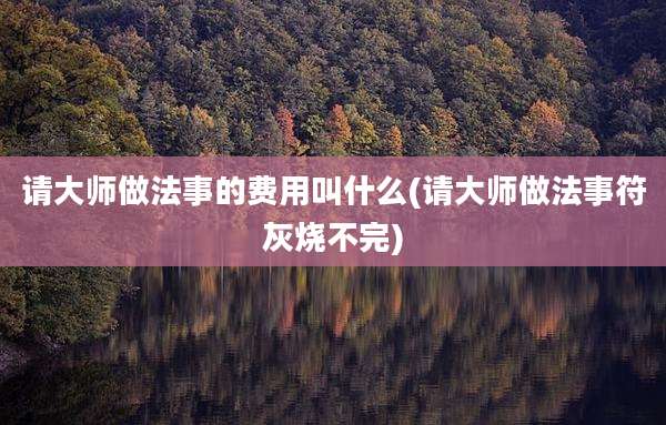 请大师做法事的费用叫什么(请大师做法事符灰烧不完)