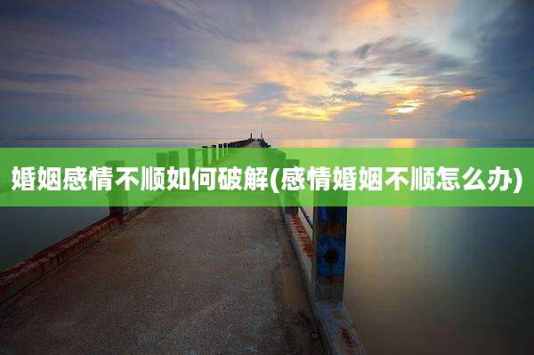 婚姻感情不顺如何破解(感情婚姻不顺怎么办)