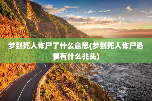 梦到死人诈尸了什么意思(梦到死人诈尸恐惧有什么兆头)