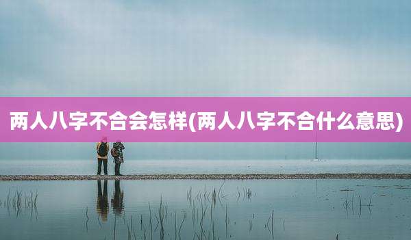 两人八字不合会怎样(两人八字不合什么意思)