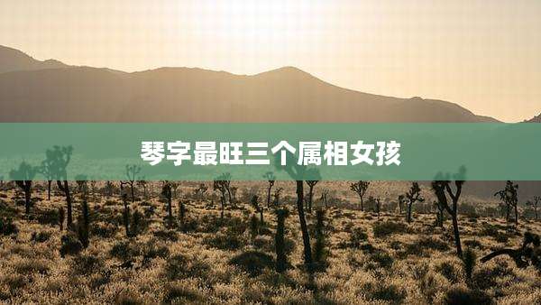 琴字最旺三个属相女孩
