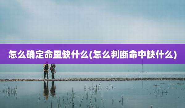 怎么确定命里缺什么(怎么判断命中缺什么)