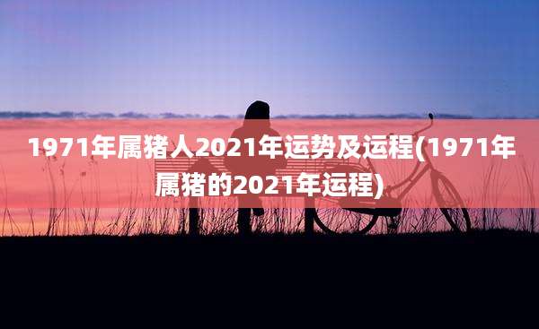1971年属猪人2021年运势及运程(1971年属猪的2021年运程)
