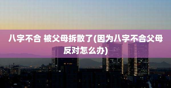 八字不合 被父母拆散了(因为八字不合父母反对怎么办)