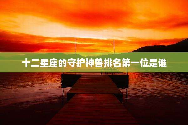 十二星座的守护神兽排名第一位是谁