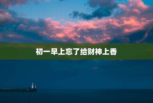 初一早上忘了给财神上香