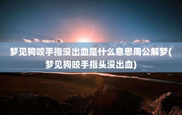 梦见狗咬手指没出血是什么意思周公解梦(梦见狗咬手指头没出血)