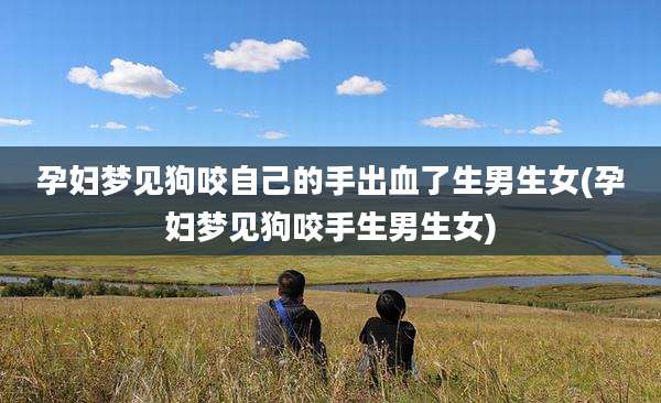 孕妇梦见狗咬自己的手出血了生男生女(孕妇梦见狗咬手生男生女)