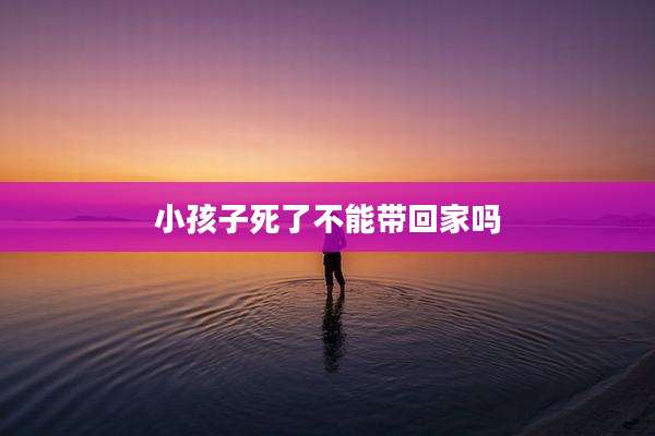 小孩子死了不能带回家吗