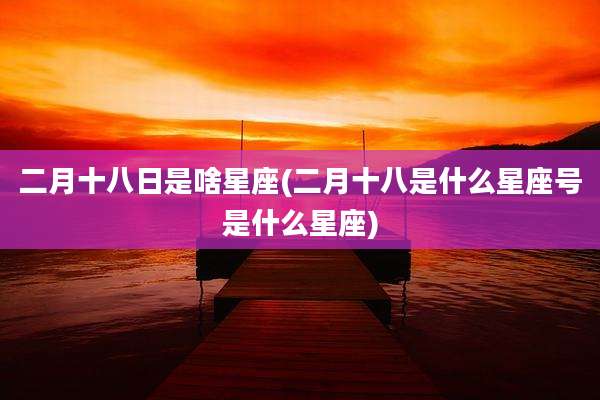 二月十八日是啥星座(二月十八是什么星座号是什么星座)