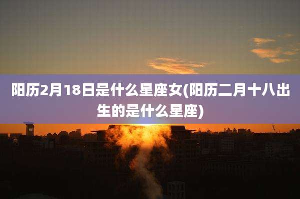 阳历2月18日是什么星座女(阳历二月十八出生的是什么星座)