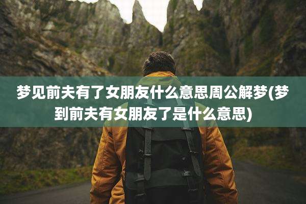 梦见前夫有了女朋友什么意思周公解梦(梦到前夫有女朋友了是什么意思)