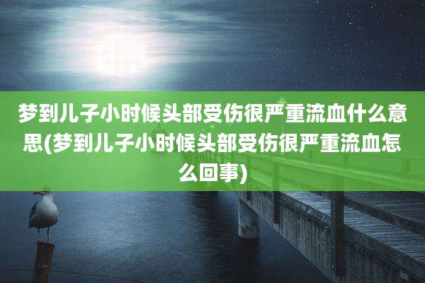 梦到儿子小时候头部受伤很严重流血什么意思(梦到儿子小时候头部受伤很严重流血怎么回事)