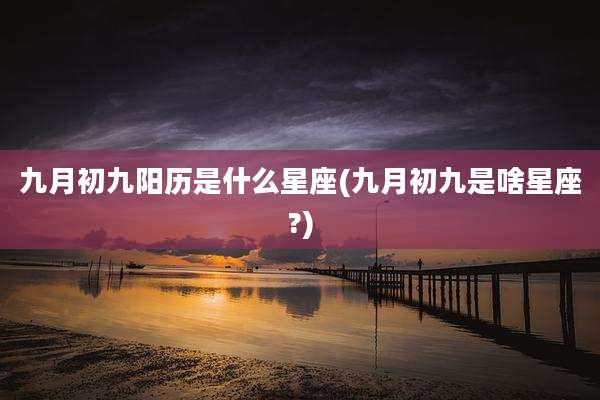 九月初九阳历是什么星座(九月初九是啥星座?)