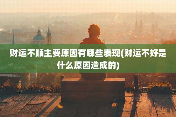 财运不顺主要原因有哪些表现(财运不好是什么原因造成的)
