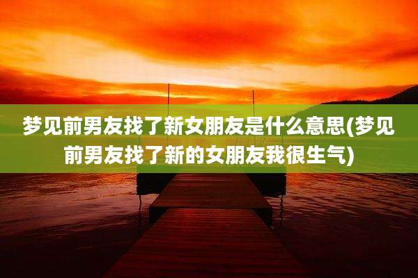 梦见前男友找了新女朋友是什么意思(梦见前男友找了新的女朋友我很生气)