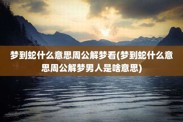 梦到蛇什么意思周公解梦看(梦到蛇什么意思周公解梦男人是啥意思)