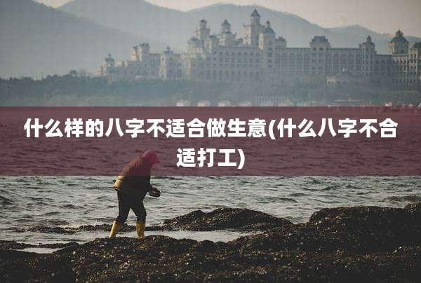 什么样的八字不适合做生意(什么八字不合适打工)