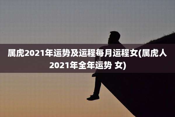 属虎2021年运势及运程每月运程女(属虎人2021年全年运势 女)