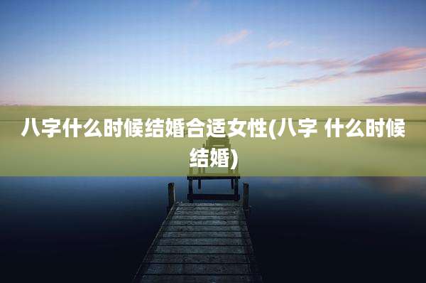 八字什么时候结婚合适女性(八字 什么时候结婚)