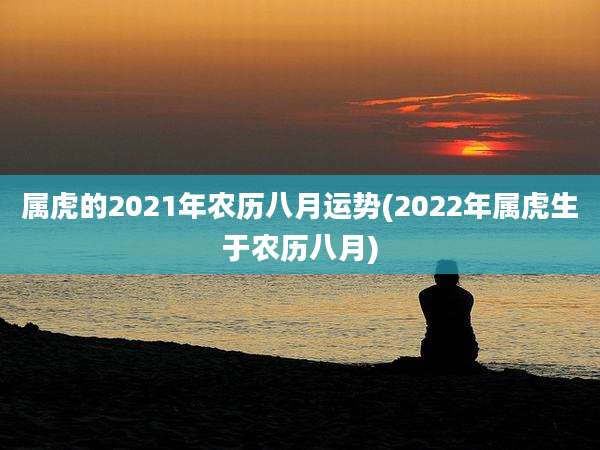 属虎的2021年农历八月运势(2022年属虎生于农历八月)