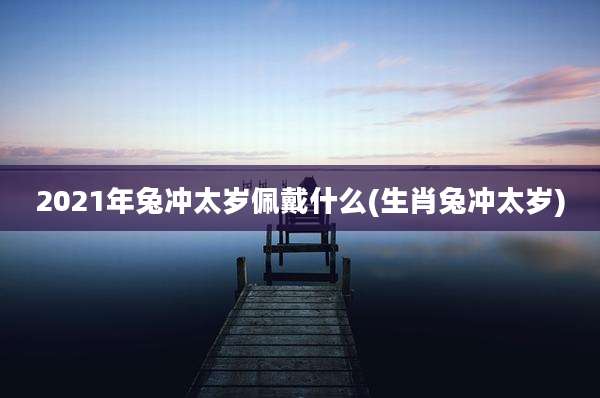 2021年兔冲太岁佩戴什么(生肖兔冲太岁)