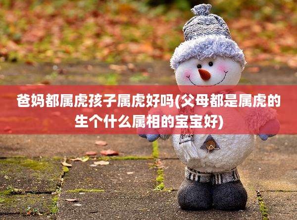 爸妈都属虎孩子属虎好吗(父母都是属虎的生个什么属相的宝宝好)