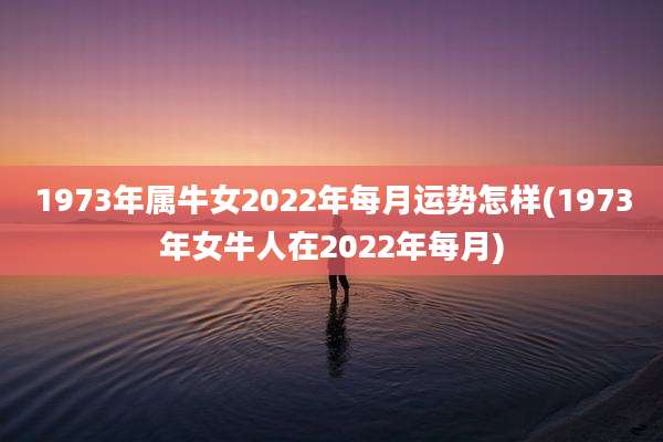1973年属牛女2022年每月运势怎样(1973年女牛人在2022年每月)