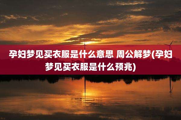 孕妇梦见买衣服是什么意思 周公解梦(孕妇梦见买衣服是什么预兆)