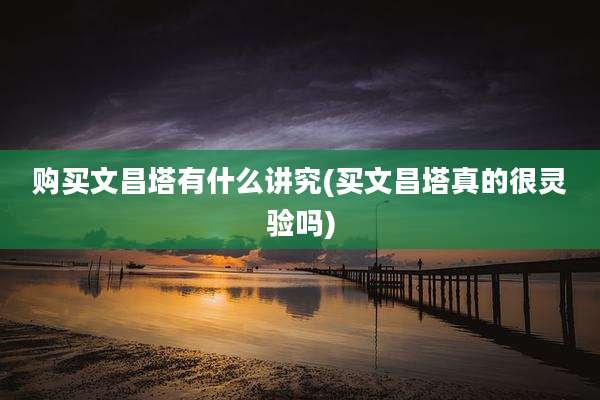 购买文昌塔有什么讲究(买文昌塔真的很灵验吗)