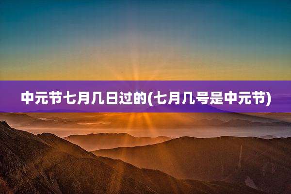 中元节七月几日过的(七月几号是中元节)