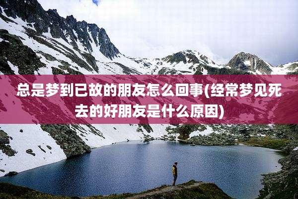 总是梦到已故的朋友怎么回事(经常梦见死去的好朋友是什么原因)