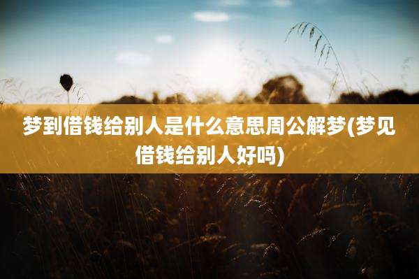梦到借钱给别人是什么意思周公解梦(梦见借钱给别人好吗)