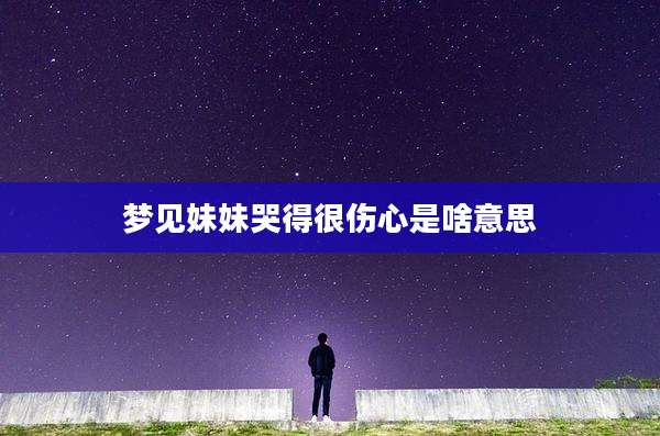 梦见妹妹哭得很伤心是啥意思