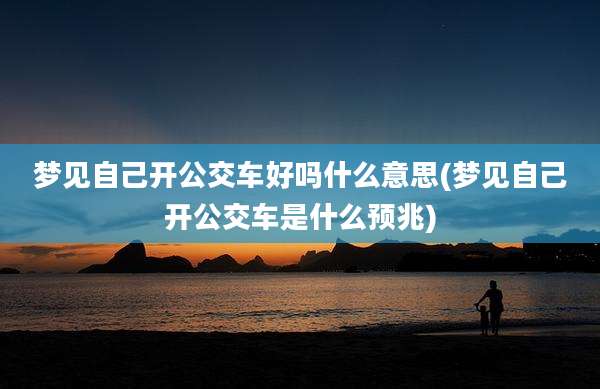 梦见自己开公交车好吗什么意思(梦见自己开公交车是什么预兆)