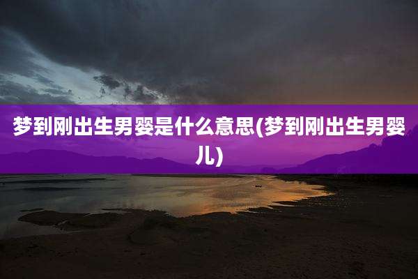 梦到刚出生男婴是什么意思(梦到刚出生男婴儿)