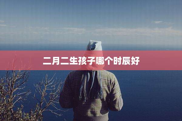 二月二生孩子哪个时辰好