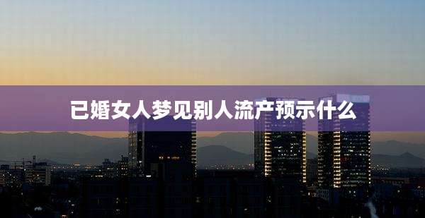 已婚女人梦见别人流产预示什么