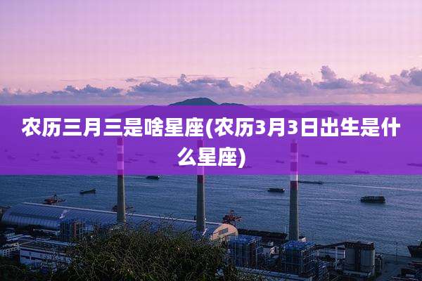 农历三月三是啥星座(农历3月3日出生是什么星座)