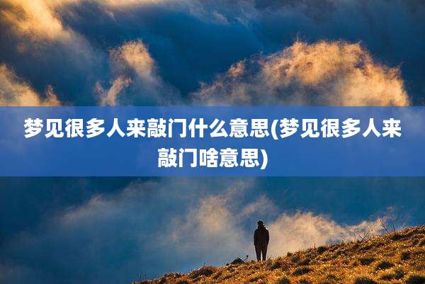 梦见很多人来敲门什么意思(梦见很多人来敲门啥意思)