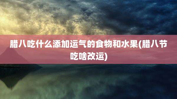 腊八吃什么添加运气的食物和水果(腊八节吃啥改运)