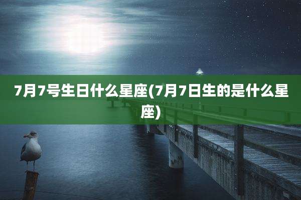 7月7号生日什么星座(7月7日生的是什么星座)