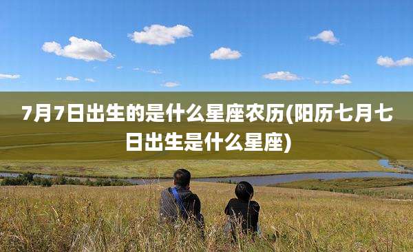 7月7日出生的是什么星座农历(阳历七月七日出生是什么星座)
