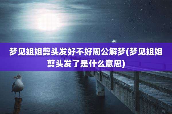 梦见姐姐剪头发好不好周公解梦(梦见姐姐剪头发了是什么意思)