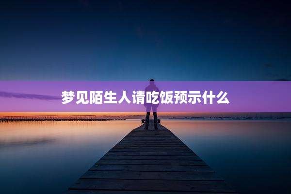 梦见陌生人请吃饭预示什么
