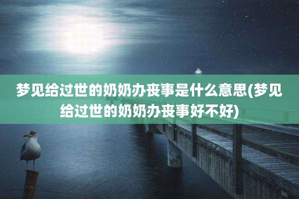 梦见给过世的奶奶办丧事是什么意思(梦见给过世的奶奶办丧事好不好)