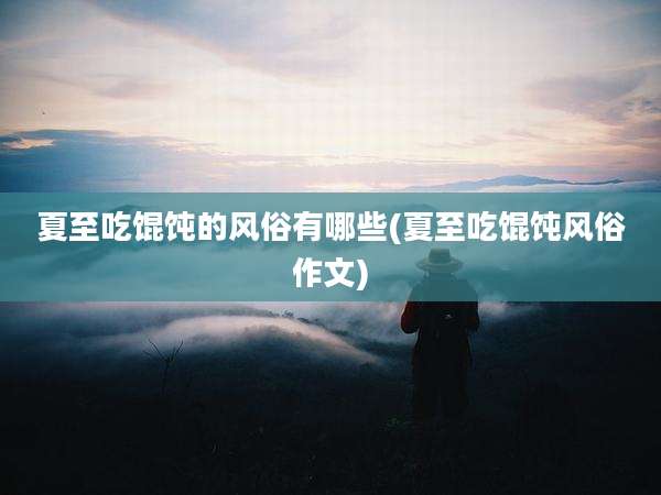 夏至吃馄饨的风俗有哪些(夏至吃馄饨风俗作文)