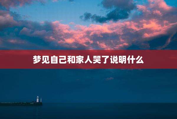 梦见自己和家人哭了说明什么