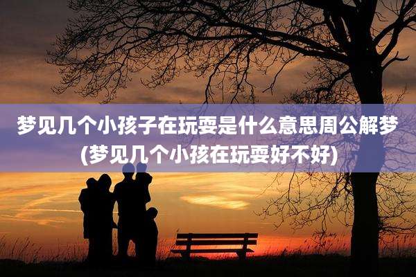 梦见几个小孩子在玩耍是什么意思周公解梦(梦见几个小孩在玩耍好不好)